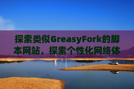 探索类似GreasyFork的脚本网站，探索个性化网络体验的更多可能性